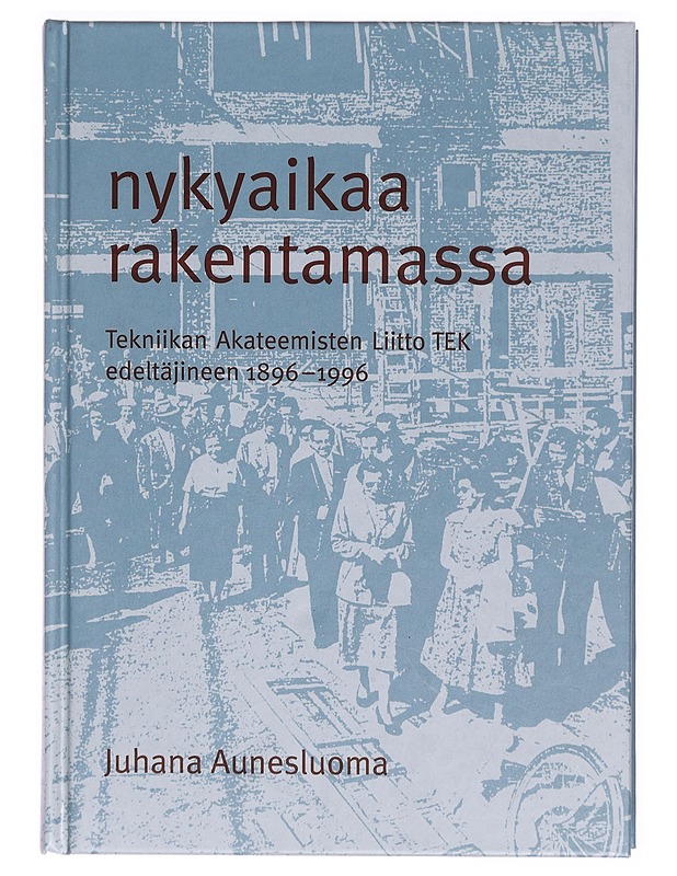 Nykyaikaa rakentamassa : Tekniikan akateemisten liitto TEK edeltäjineen 1896-1996 - Juhana Aunesluoma - Tietokirjat ja oppaat - 10105302079 - 0