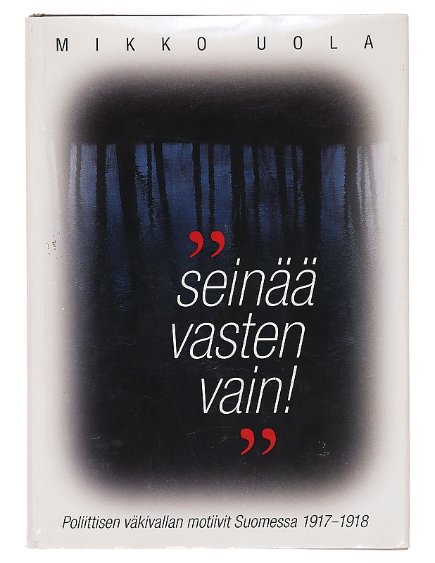 "Seinää vasten vain!" : poliittisen väkivallan motiivit Suomessa 1917-18 - Mikko Uola - Historiakirjat - 10105398589 - 0