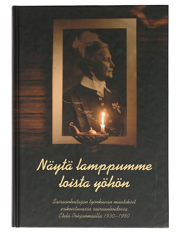 Näytä lamppumme, loista yöhön : sairaanhoitajan työnkuvan muutokset erikoistuvassa sairaanhoidossa Etelä-Pohjanmaalla 1930-1980 - Etelä-Pohjanmaan sairaanhoitopiiri - Historiakirjat - 10105410951 - 0
