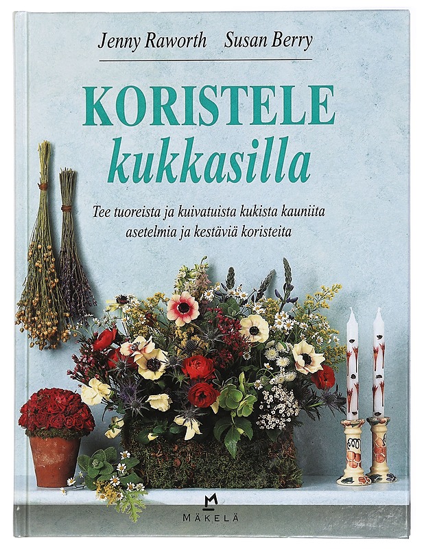 Koristele kukkasilla : tee tuoreista ja kuivatuista kukista kauniita asetelmia ja kestäviä koristeita - Rayworth, Jenny - Tietokirjat ja oppaat - 10105415856 - 0