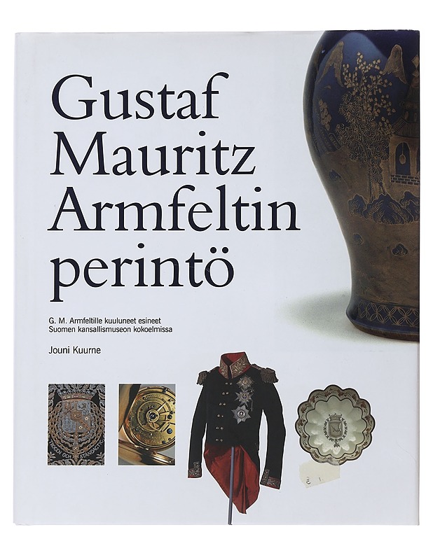 Gustaf Mauritz Armfeltin perintö : G. M. Armfeltille kuuluneet esineet Suomen kansallismuseon kokoelmissa - Kuurne, Jouni - Historiakirjat - 10105478988 - 0