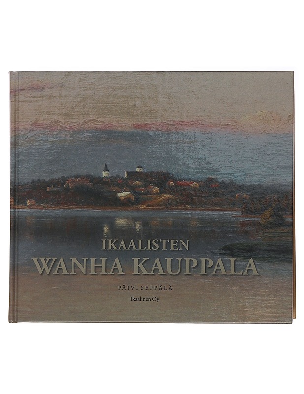 Ikaalisten Wanha Kauppala : pienin, kaunein, rakkain - Seppälä, Päivi - Historiakirjat - 10105488286 - 0