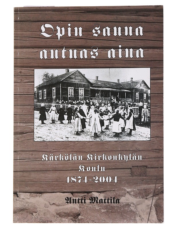 Opin sauna autuas aina : Kärkölän opetustoimen kehitystä 1800-luvulta tämän päivän koululaitokseen : Kärkölän kirkonkylän koulu 1874-2004 - Antti Mattila - Elämäkerrat ja muistelmat - 10105570497 - 0